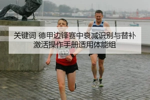 关键词 德甲边锋赛中衰减识别与替补激活操作手册适用体能组