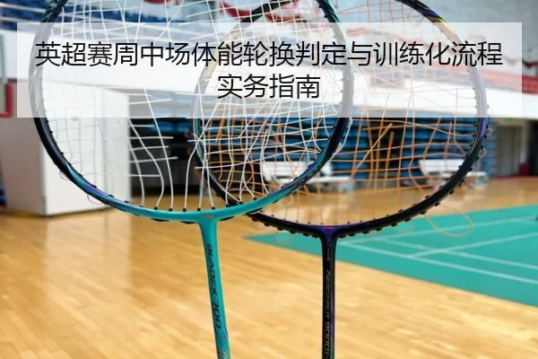 英超赛周中场体能轮换判定与训练化流程实务指南